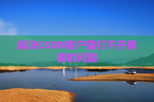 解决CSDN客户端打不开博客的问题 解决CSDN客户端打不开博客的问题